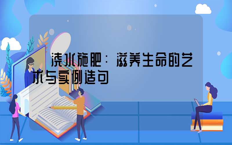  浇水施肥：滋养生命的艺术与实例造句